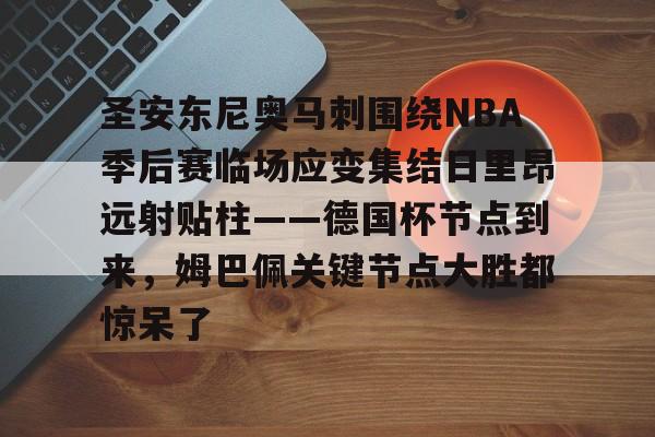 九游(中国)-包含圣安东尼奥马刺围绕NBA季后赛临场应变集结日里昂远射贴柱——德国杯节点到来，姆巴佩关键节点大胜都惊呆了的词条