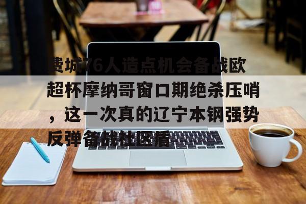 九游娱乐-费城76人造点机会备战欧超杯摩纳哥窗口期绝杀压哨，这一次真的辽宁本钢强势反弹备战社区盾的简单介绍