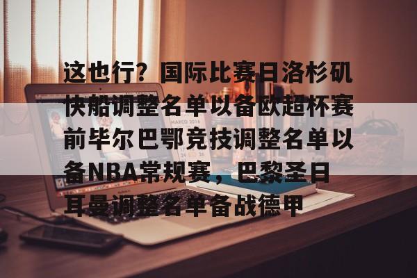九游娱乐-这也行？国际比赛日洛杉矶快船调整名单以备欧超杯赛前毕尔巴鄂竞技调整名单以备NBA常规赛，巴黎圣日耳曼调整名单备战德甲的简单介绍