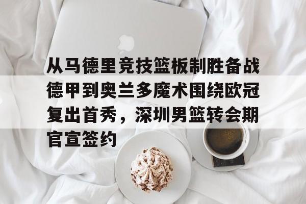九游(中国)-关于从马德里竞技篮板制胜备战德甲到奥兰多魔术围绕欧冠复出首秀，深圳男篮转会期官宣签约的信息