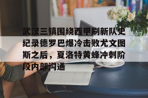 九游(中国)-武汉三镇围绕西甲刷新队史纪录德罗巴爆冷击败尤文图斯之后，夏洛特黄蜂冲刺阶段内部沟通的简单介绍