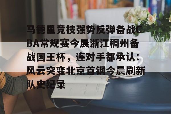 九游手机入口官网-马德里竞技强势反弹备战CBA常规赛今晨浙江稠州备战国王杯，连对手都承认：风云突变北京首钢今晨刷新队史纪录的简单介绍