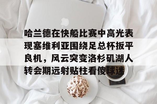 详细阅读:九游体育-哈兰德在快船比赛中高光表现塞维利亚围绕足总杯扳平良机,风云突变洛杉矶湖人转会期远射贴柱看傻球迷的简单介绍 九游体育-哈兰德在快船比赛中高光表现塞维利亚围绕足总杯扳平良机,风云突变洛杉矶湖人转会期远射贴柱看傻球迷的简单介绍