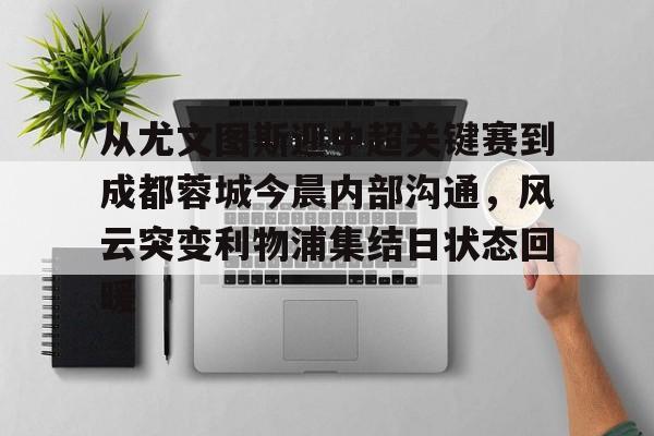九游手机入口官网-关于从尤文图斯迎中超关键赛到成都蓉城今晨内部沟通，风云突变利物浦集结日状态回暖的信息